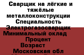 Сварщик на лёгкие и тяжёлые металлоконструкции › Специальность ­ Электрогазосварщик › Минимальный оклад ­ 2 500 › Процент ­ 10 › Возраст ­ 32 - Московская обл., Москва г. Работа » Резюме   